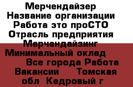 Мерчендайзер › Название организации ­ Работа-это проСТО › Отрасль предприятия ­ Мерчендайзинг › Минимальный оклад ­ 41 000 - Все города Работа » Вакансии   . Томская обл.,Кедровый г.